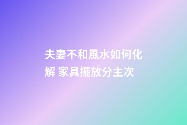 夫妻不和風水如何化解 家具擺放分主次